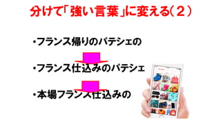 分けて「強い言葉」に変える（２）
•フランス帰りのパテシェの
•フランス仕込みのパテシェ
•本場フランス仕込みの
 