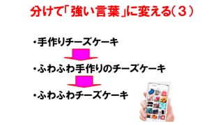 分けて「強い言葉」に変える（３）
•手作りチーズケーキ
•ふわふわ手作りのチーズケーキ
•ふわふわチーズケーキ
 