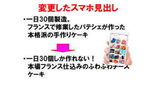 変更したスマホ見出し
•一日30個製造。
フランスで修業したパテシェが作った
本格派の手作りケーキ
•一日30個しか作れない！
本場フランス仕込みのふわふわチーズ
ケーキ
 