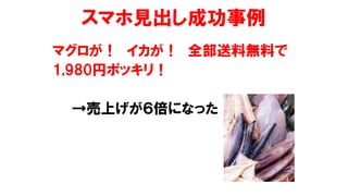 スマホ見出し成功事例
マグロが！ イカが！ 全部送料無料で
1,980円ポッキリ！
→売上げが６倍になった
 