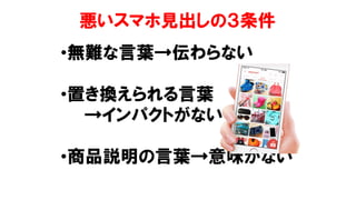 悪いスマホ見出しの３条件
•無難な言葉→伝わらない
•置き換えられる言葉
→インパクトがない
•商品説明の言葉→意味がない
 