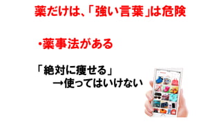 薬だけは、「強い言葉」は危険
•薬事法がある
「絶対に痩せる」
→使ってはいけない
 