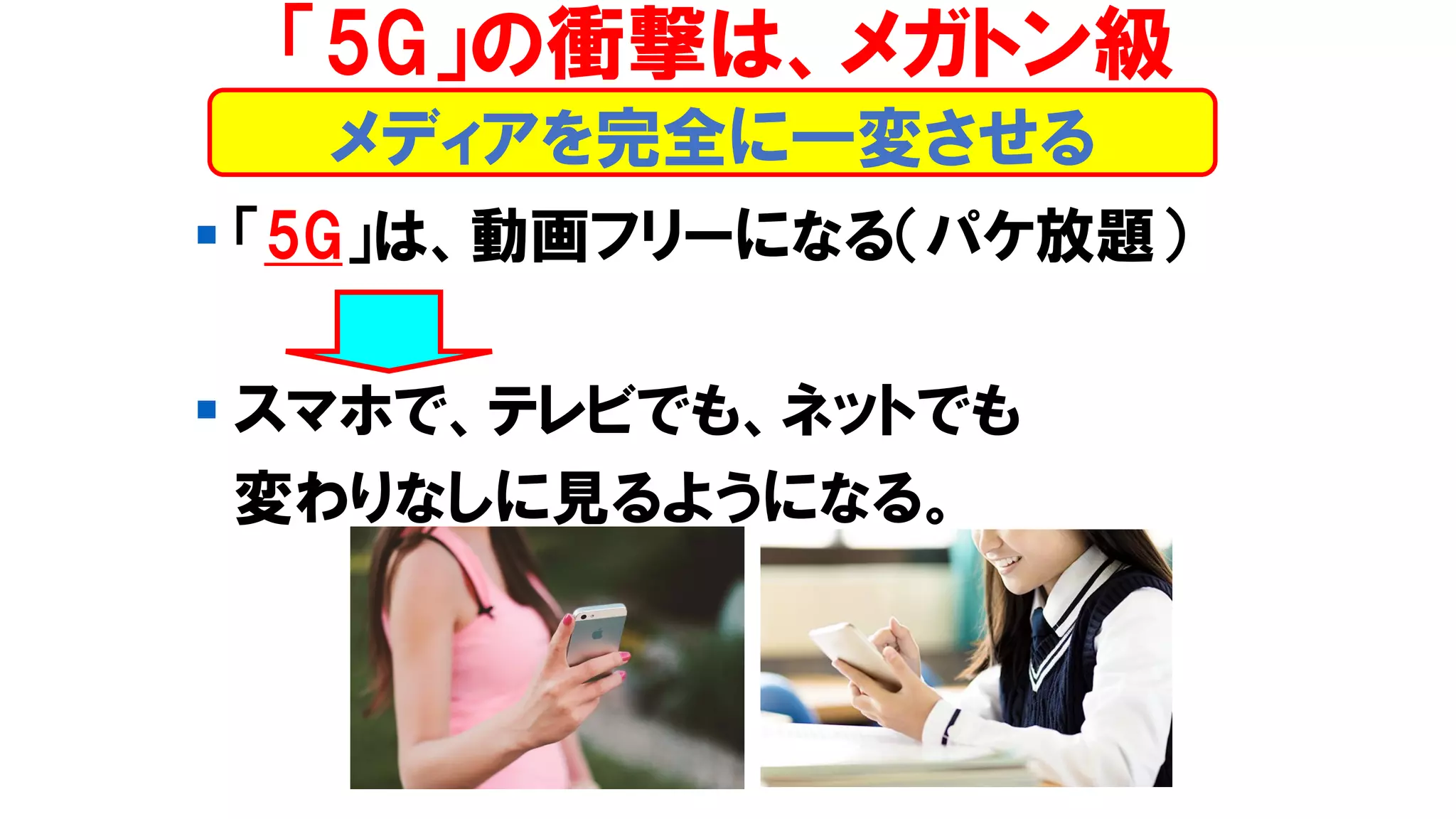 ▪ 「5G」は、動画フリーになる（パケ放題）
▪ スマホで、テレビでも、ネットでも
変わりなしに見るようになる。
「5G」の衝撃は、メガトン級
メディアを完全に一変させる
 