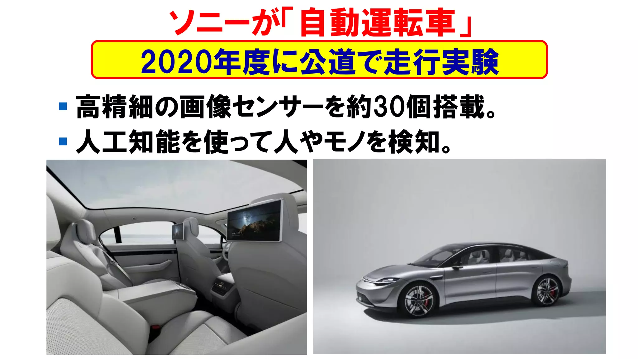 ▪ 高精細の画像センサーを約30個搭載。
▪ 人工知能を使って人やモノを検知。
ソニーが「自動運転車」
2020年度に公道で走行実験
 