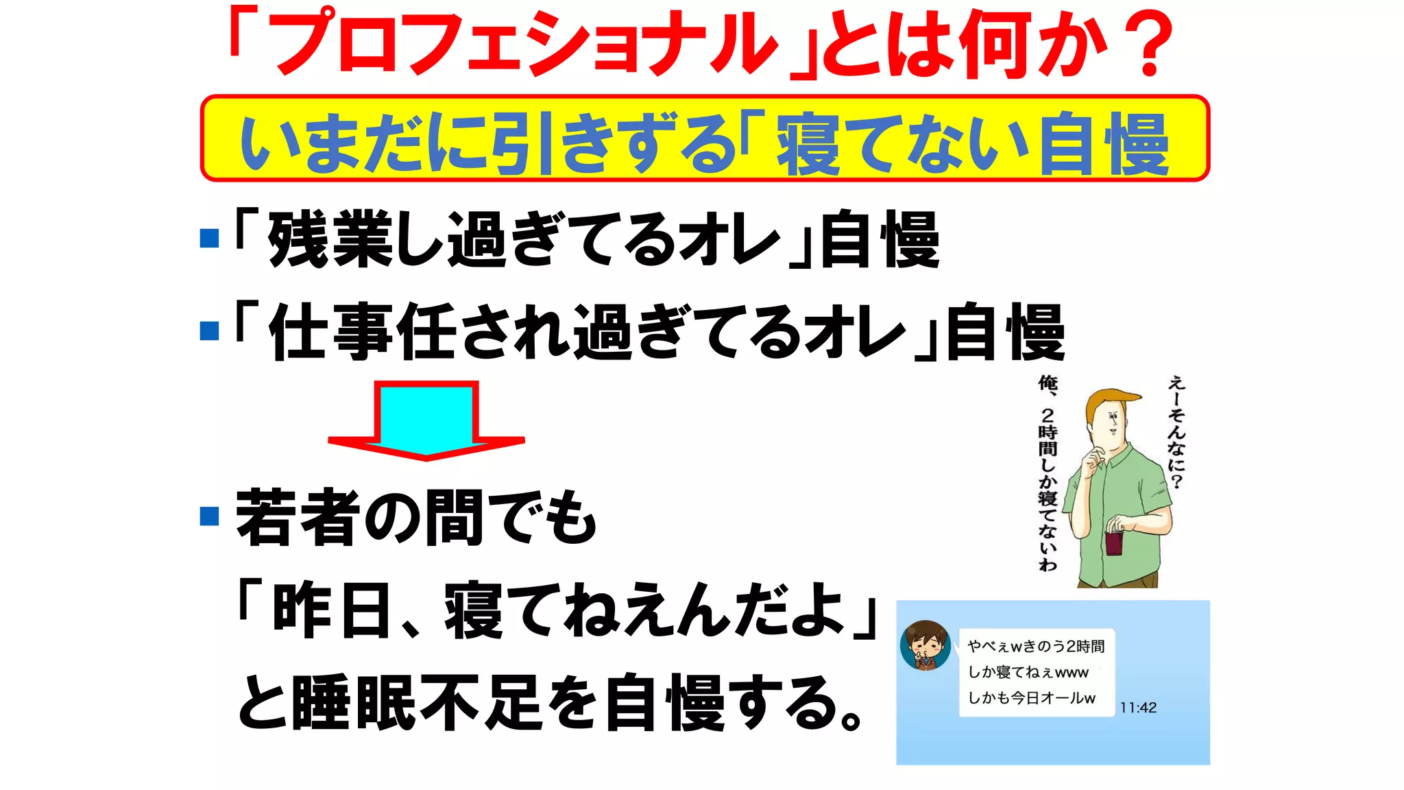 ▪ 「残業し過ぎてるオレ」自慢
▪ 「仕事任され過ぎてるオレ」自慢
▪ 若者の間でも
「昨日、寝てねえんだよ」
と睡眠不足を自慢する。
いまだに引きずる「寝てない自慢
「プロフェショナル」とは何か？
 