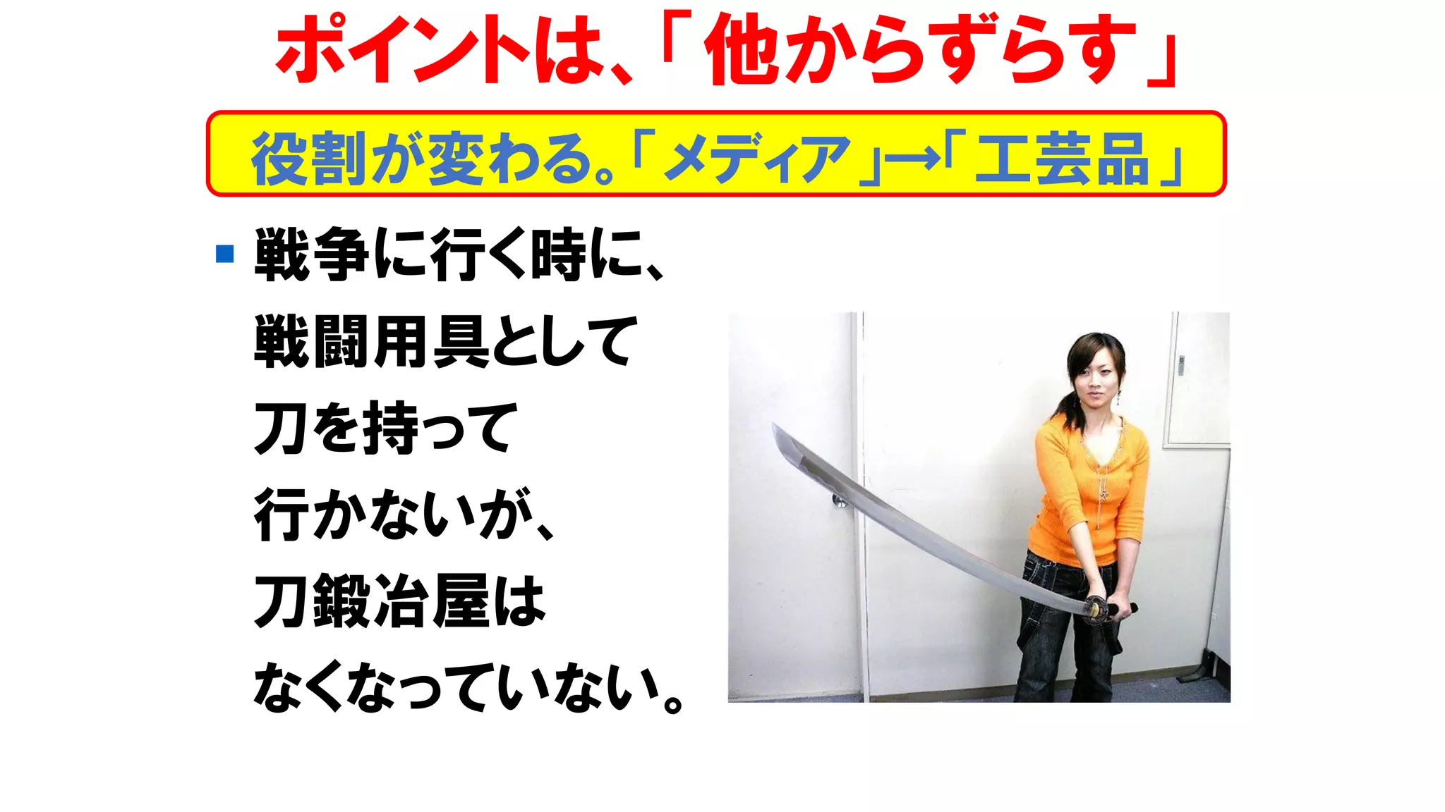 ▪ 戦争に行く時に、
戦闘用具として
刀を持って
行かないが、
刀鍛冶屋は
なくなっていない。
役割が変わる。「メディア」→「工芸品」
ポイントは、「他からずらす」
 
