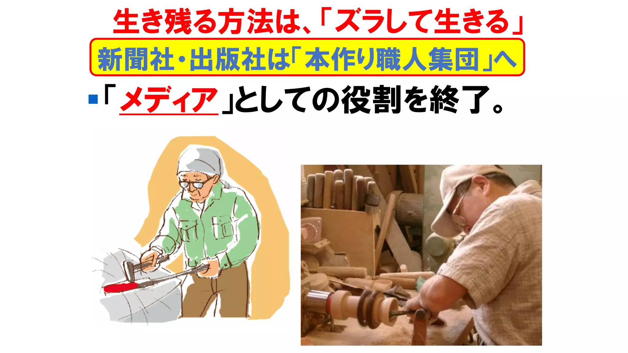 ▪「メディア」としての役割を終了。
新聞社・出版社は「本作り職人集団」へ
生き残る方法は、「ズラして生きる」
 