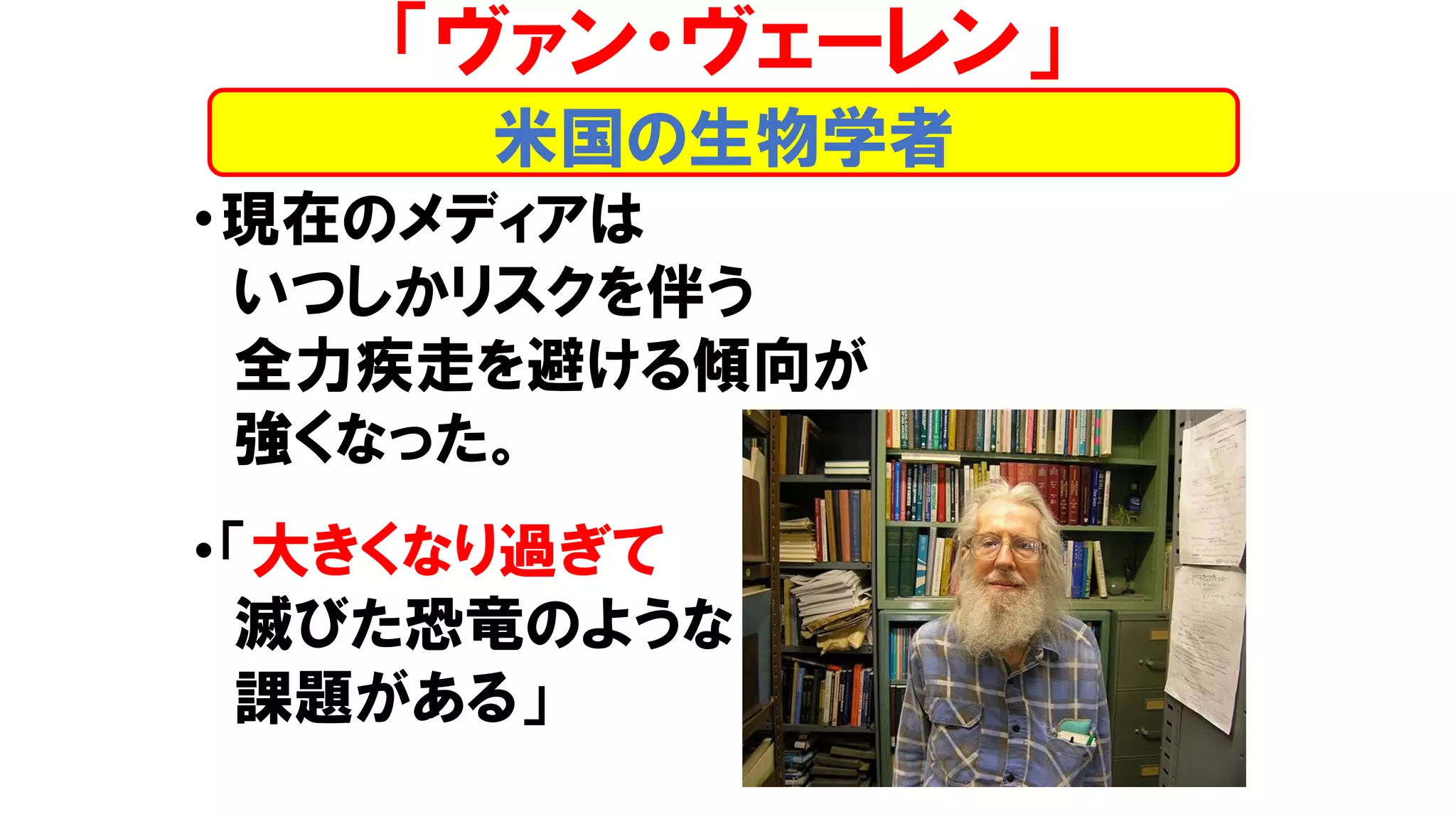 •現在のメディアは
いつしかリスクを伴う
全力疾走を避ける傾向が
強くなった。
•「大きくなり過ぎて
滅びた恐竜のような
課題がある」
米国の生物学者
「ヴァン・ヴェーレン」
 
