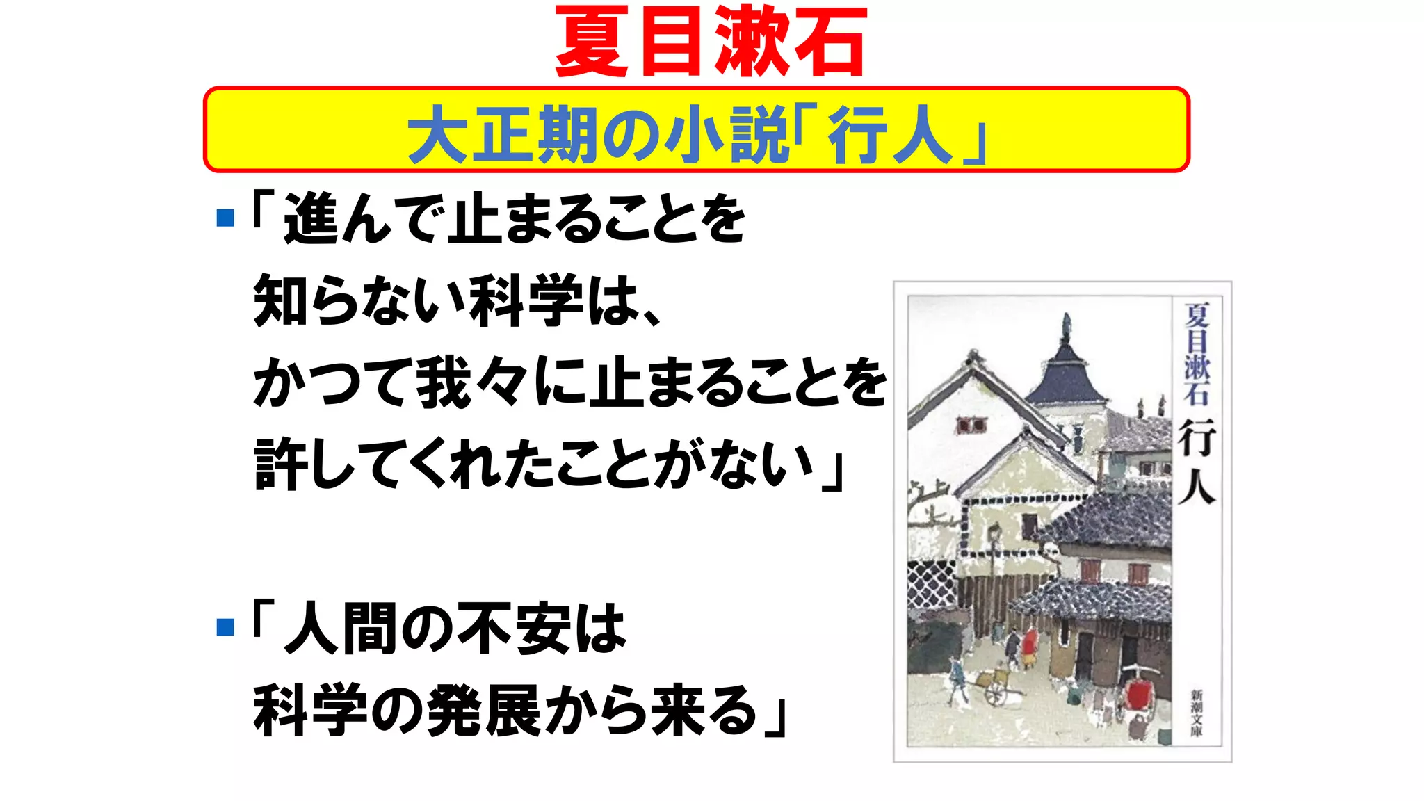 ▪ 「進んで止まることを
知らない科学は、
かつて我々に止まることを
許してくれたことがない」
▪ 「人間の不安は
科学の発展から来る」
大正期の小説「行人」
夏目漱石
 