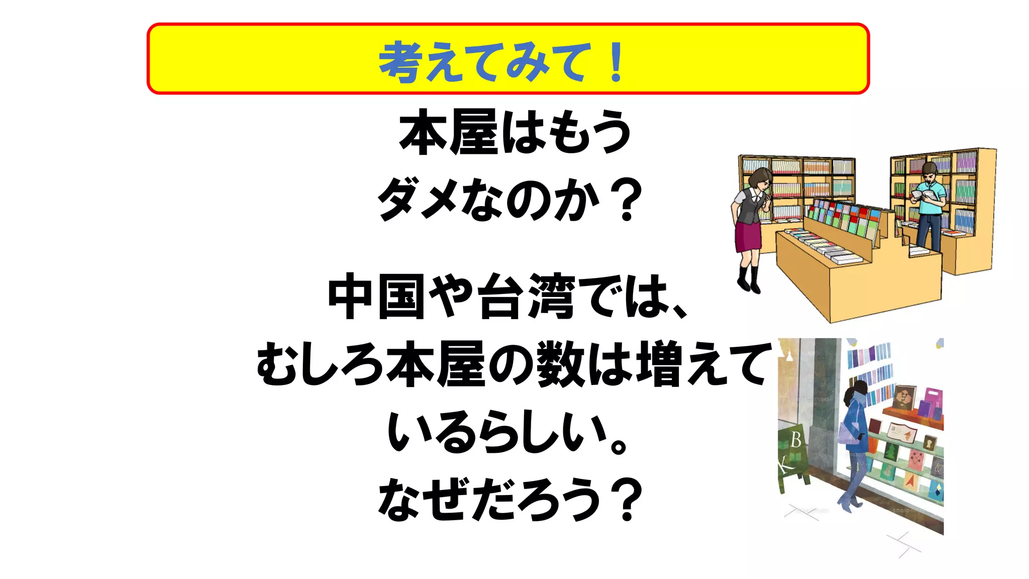 本屋はもう
ダメなのか？
中国や台湾では、
むしろ本屋の数は増えて
いるらしい。
なぜだろう？
考えてみて！
 