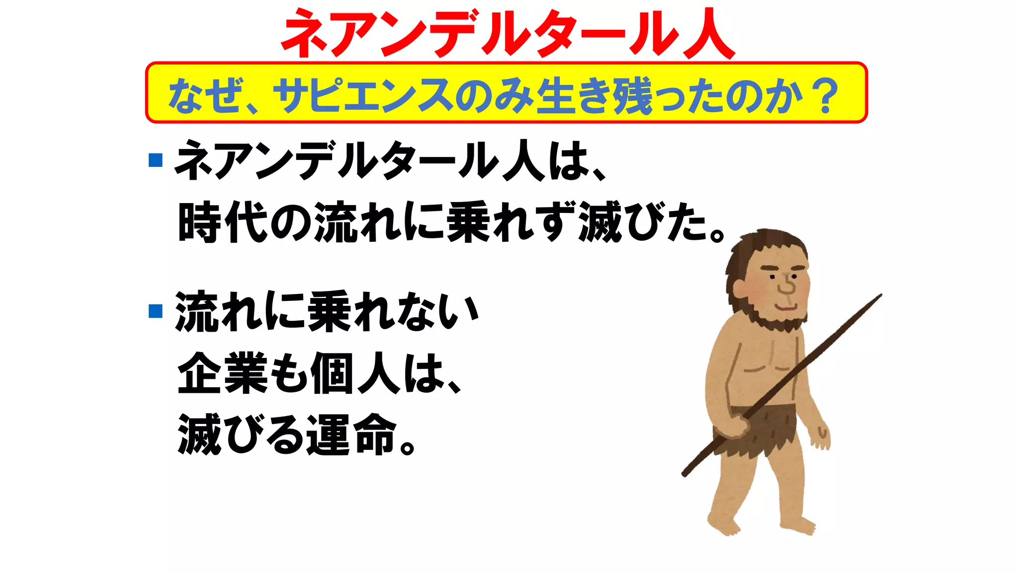 ▪ ネアンデルタール人は、
時代の流れに乗れず滅びた。
▪ 流れに乗れない
企業も個人は、
滅びる運命。
なぜ、サピエンスのみ生き残ったのか？
ネアンデルタール人
 