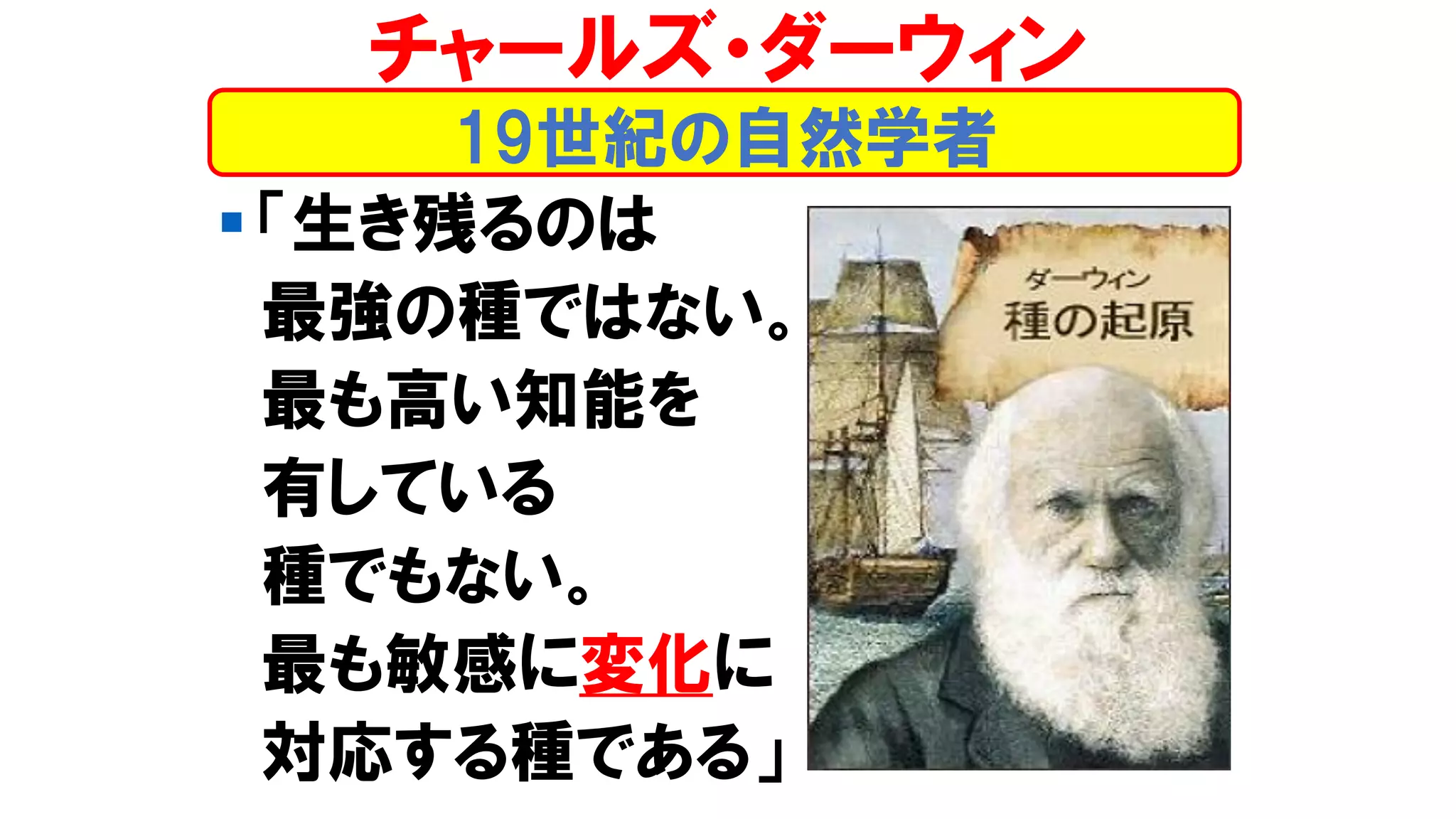 ▪ 「生き残るのは
最強の種ではない。
最も高い知能を
有している
種でもない。
最も敏感に変化に
対応する種である」
19世紀の自然学者
チャールズ・ダーウィン
 