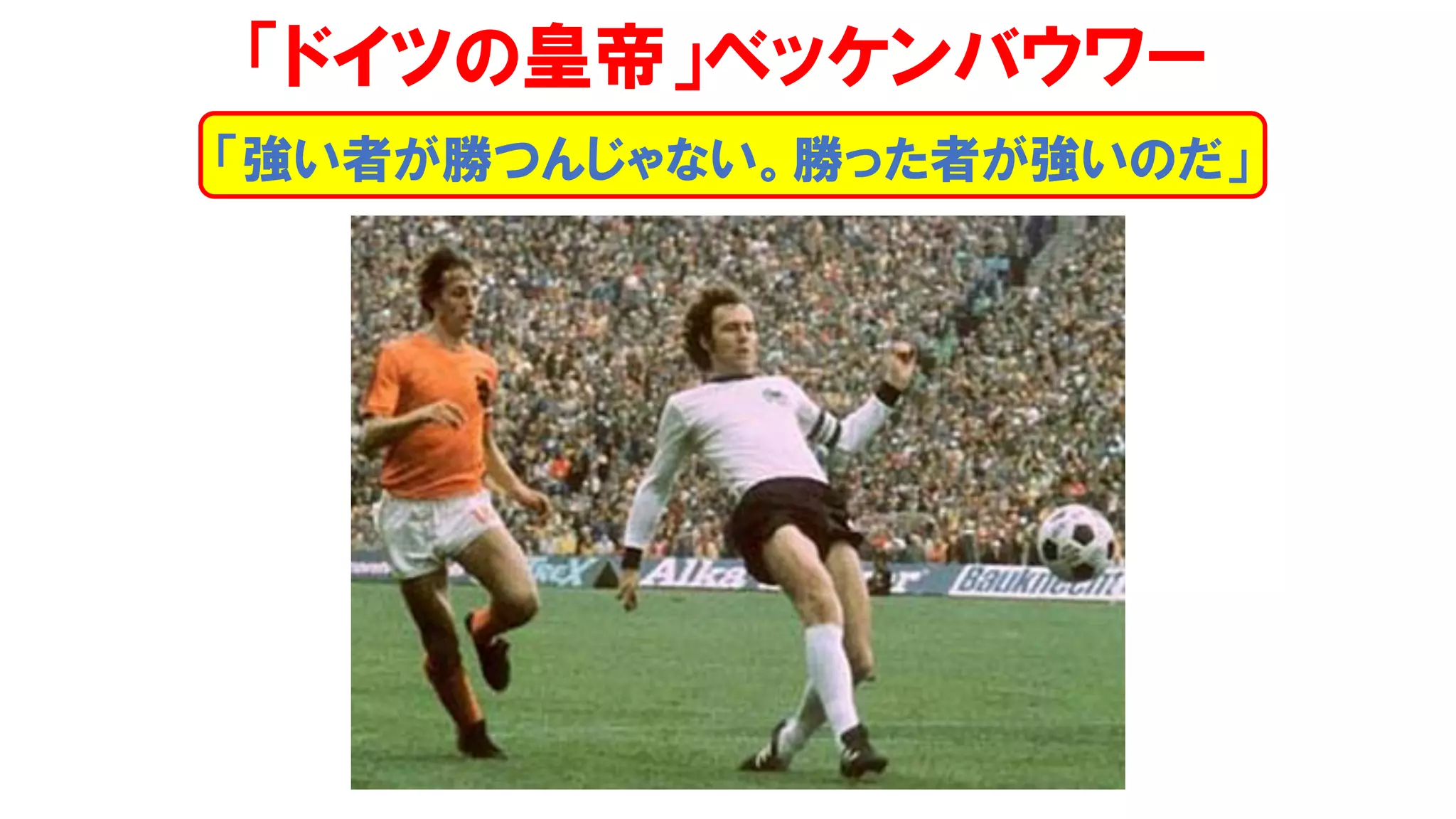 「ドイツの皇帝」ベッケンバウワー
「強い者が勝つんじゃない。勝った者が強いのだ」
 