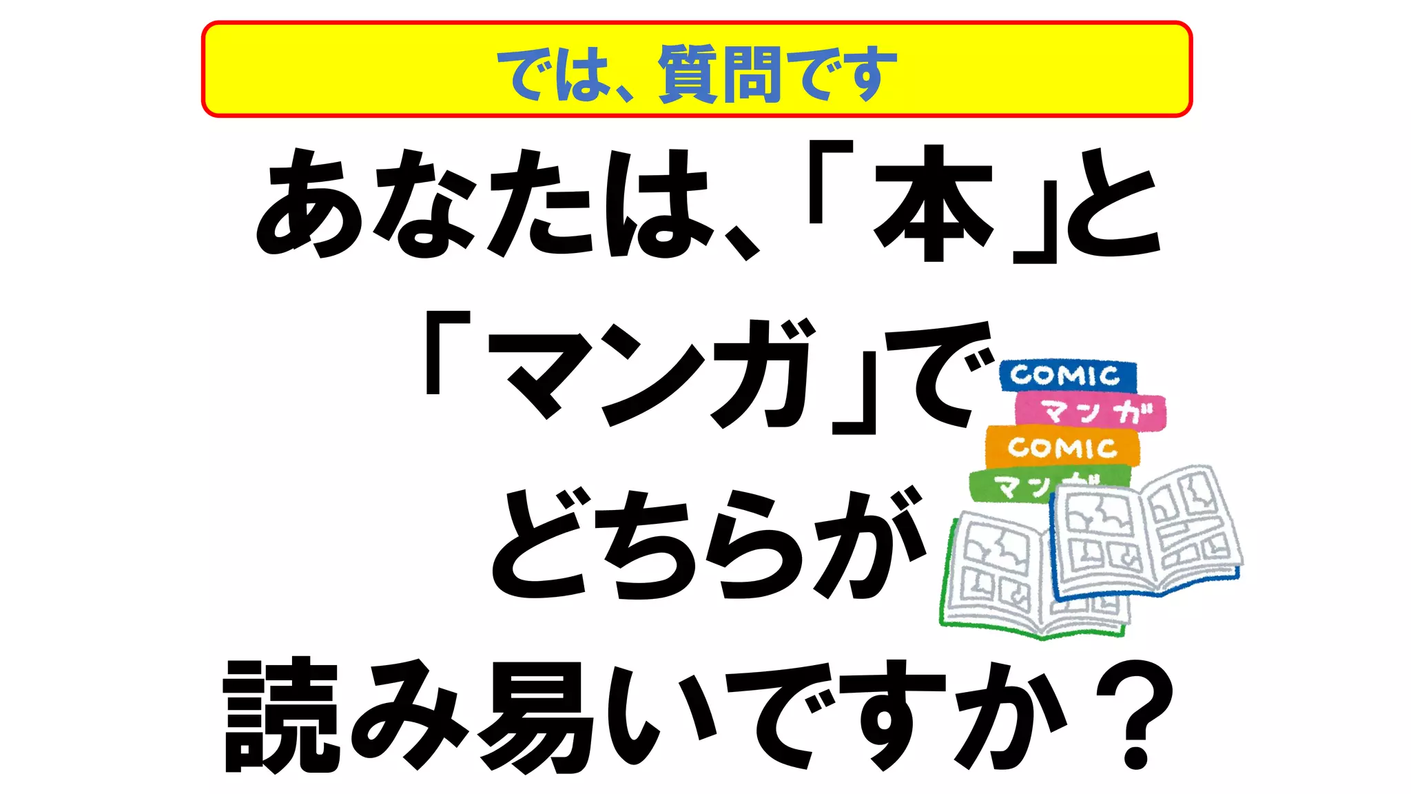 あなたは、「本」と
「マンガ」で
どちらが
読み易いですか？
では、質問です
 