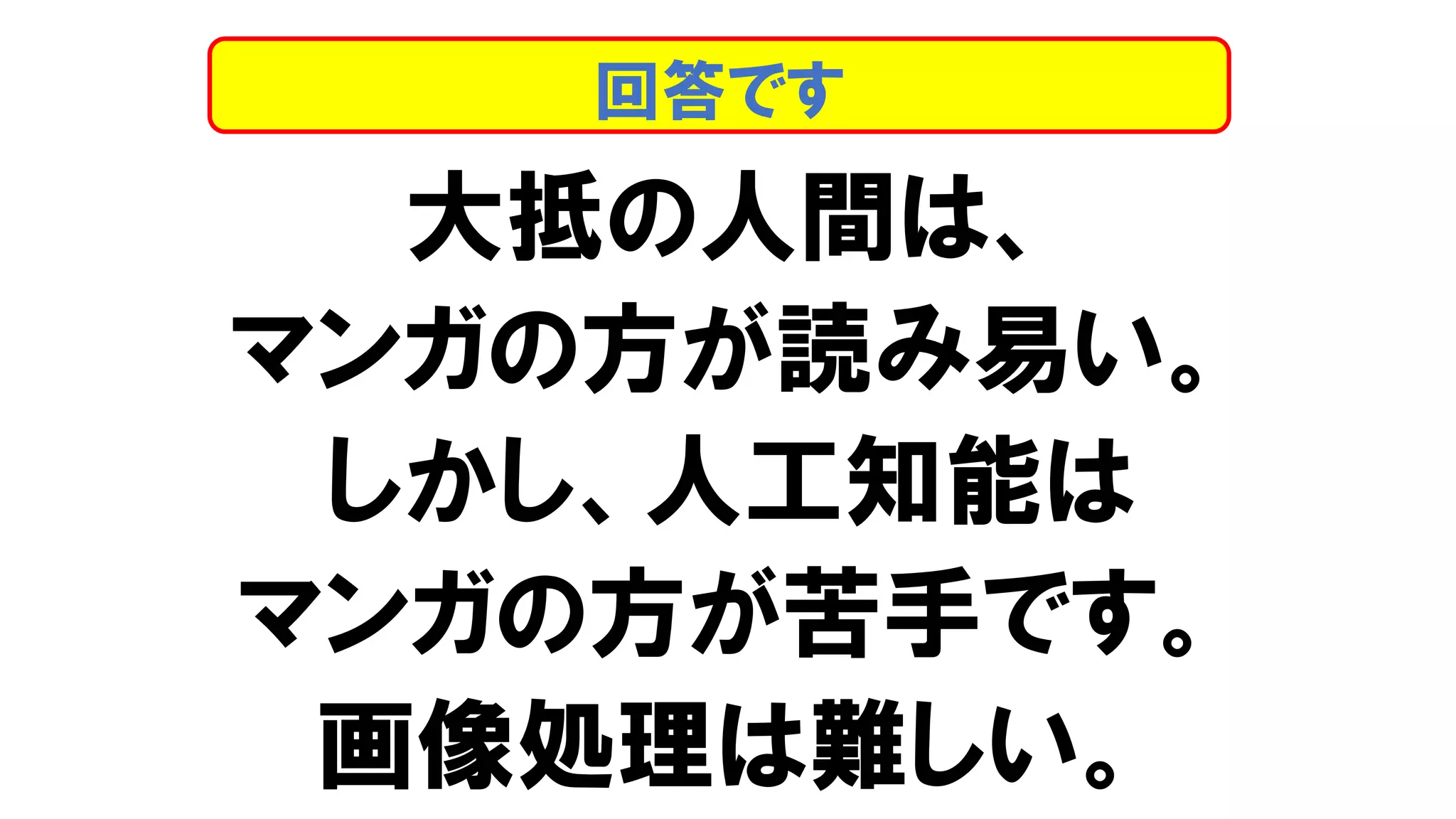大抵の人間は、
マンガの方が読み易い。
しかし、人工知能は
マンガの方が苦手です。
画像処理は難しい。
回答です
 