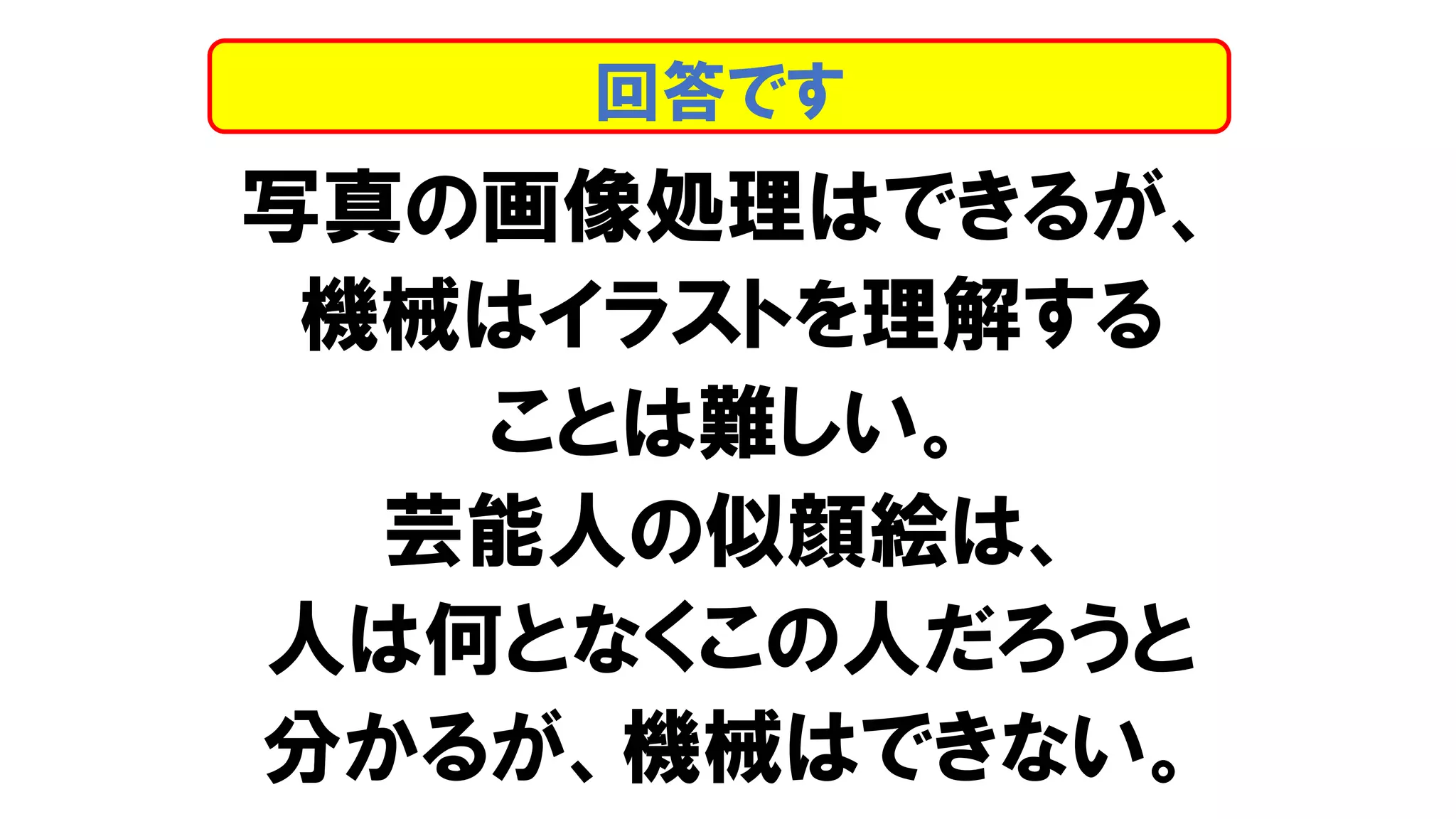 写真の画像処理はできるが、
機械はイラストを理解する
ことは難しい。
芸能人の似顔絵は、
人は何となくこの人だろうと
分かるが、機械はできない。
回答です
 