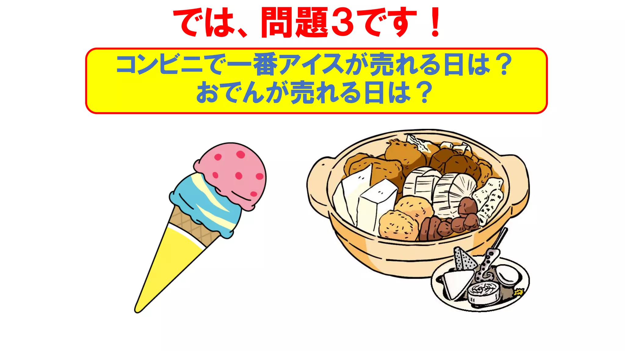 では、問題３です！
コンビニで一番アイスが売れる日は？
おでんが売れる日は？
 