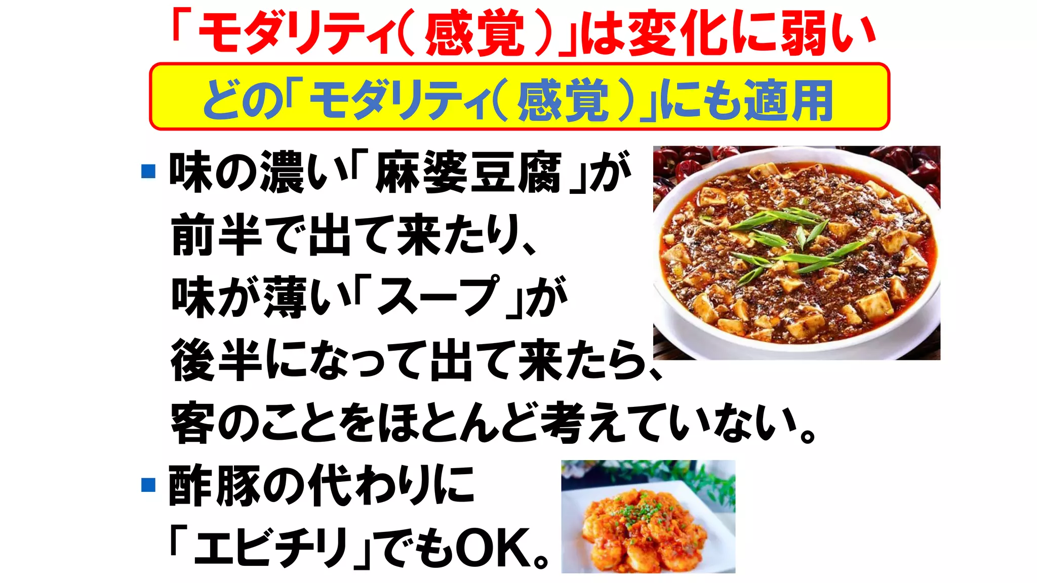 「モダリティ（感覚）」は変化に弱い
▪ 味の濃い「麻婆豆腐」が
前半で出て来たり、
味が薄い「スープ」が
後半になって出て来たら、
客のことをほとんど考えていない。
▪ 酢豚の代わりに
「エビチリ」でもＯＫ。
どの「モダリティ（感覚）」にも適用
 