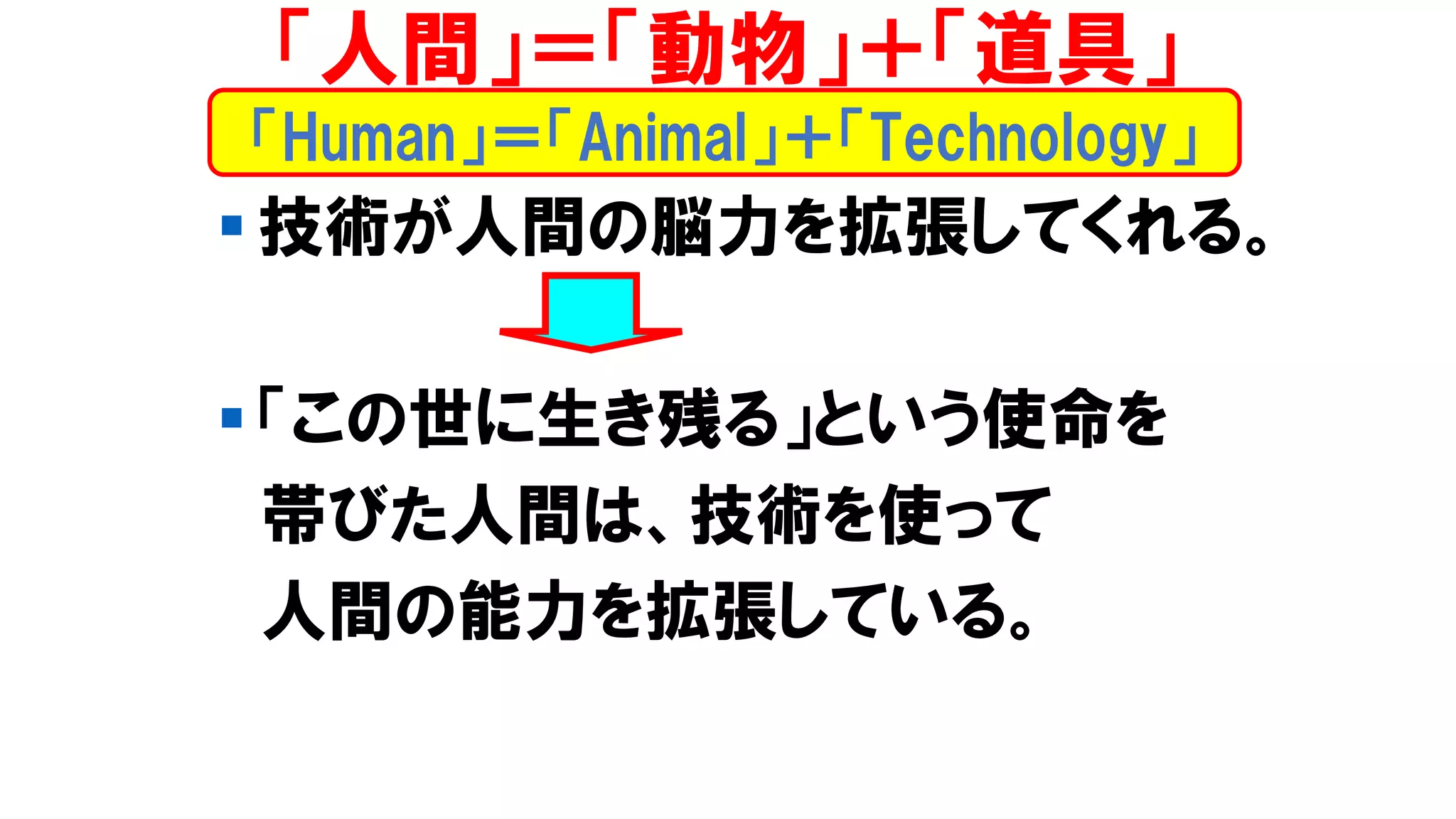 ▪ 技術が人間の脳力を拡張してくれる。
▪ 「この世に生き残る」という使命を
帯びた人間は、技術を使って
人間の能力を拡張している。
「Human」＝「Animal」＋「Technology」
「人間」＝「動物」＋「道具」
 