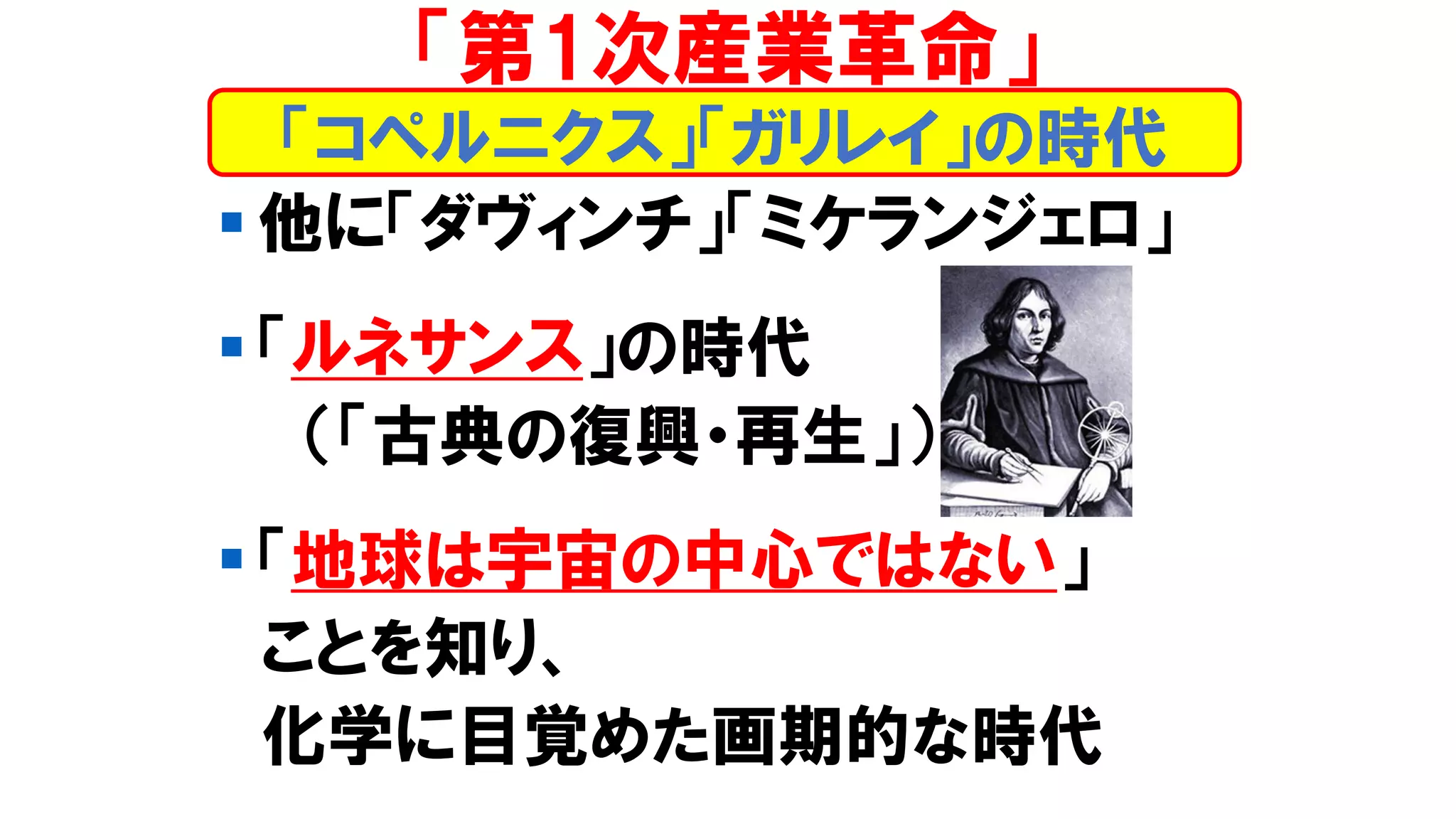 ▪ 他に「ダヴィンチ」「ミケランジェロ」
▪ 「ルネサンス」の時代
（「古典の復興・再生」）
▪ 「地球は宇宙の中心ではない」
ことを知り、
化学に目覚めた画期的な時代
「コペルニクス」「ガリレイ」の時代
「第1次産業革命」
 