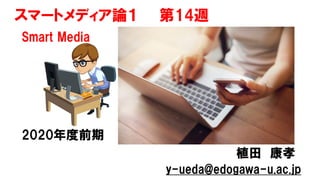 スマートメディア論１ 第14週
Smart Media
2020年度前期
植田 康孝
y-ueda@edogawa-u.ac.jp
 