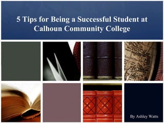 5 Tips for Being a Successful Student at
     Calhoun Community College




                                  By Ashley Watts
 
