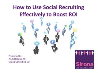 How to Use Social Recruiting Effectively to Boost ROI Presented by  Andy Headworth Sirona Consulting Ltd 