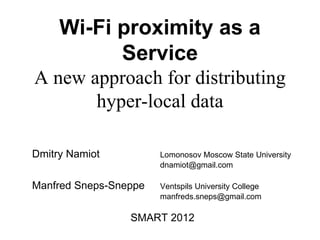 Wi-Fi proximity as a
           Service
A new approach for distributing
       hyper-local data

Dmitry Namiot          Lomonosov Moscow State University
                       dnamiot@gmail.com

Manfred Sneps-Sneppe   Ventspils University College
                       manfreds.sneps@gmail.com

                 SMART 2012
 