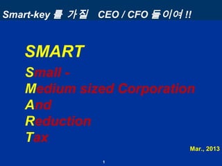 1
Mar., 2013
Small -
Medium sized Corporation
And
Reduction
Tax
SMART
Smart-key 를 가질 CEO / CFO 들이여 !!
 