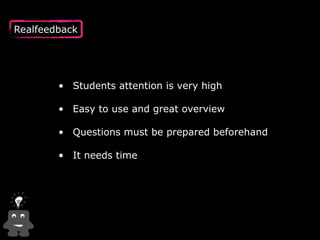 Realfeedback 
• Students attention is very high 
• Easy to use and great overview 
• Questions must be prepared beforehand 
• It needs time 
 