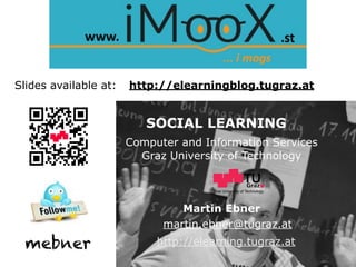 Slides available at: http://elearningblog.tugraz.at 
SOCIAL LEARNING 
Computer and Information Services 
Graz University of Technology 
Graz University of Technology 
Martin Ebner 
martin.ebner@tugraz.at 
http://elearning.tugraz.at 
mebner 
