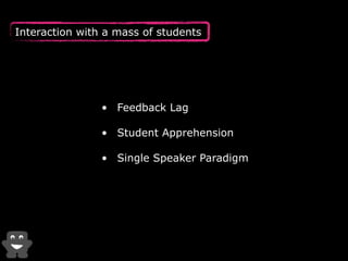 Interaction with a mass of students 
• Feedback Lag 
• Student Apprehension 
• Single Speaker Paradigm 
 