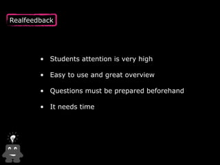 Realfeedback 
• Students attention is very high 
• Easy to use and great overview 
• Questions must be prepared beforehand...