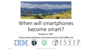 When will smartphones
become smart?
October 6, 2017
https://www.slideshare.net/spohrer/smart-20171006-v19
10/6/2017 (c) IBM 2017, Cognitive Opentech Group 1
 