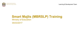Smart Majlis (MBRSLP) Training
Ministry of Education
Learning & Development Team
05/03/2017
 