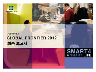SMART4
GLOBAL FRONTIER 2012
최종 보고서
JOBKOREA
4 SMART LIFE
 