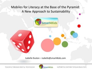 Mobiles for Literacy at the Base of the Pyramid:
A New Approach to Sustainability
Isabelle Duston – isabelle@smart4kids.com
 
