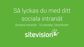 Så lyckas du med ditt 
sociala intranät 
Smarta Intranät - 16 oktober, Stockholm 
 