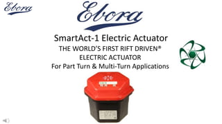 SmartAct-1 Electric Actuator
THE WORLD’S FIRST RIFT DRIVEN®
ELECTRIC ACTUATOR
For Part Turn & Multi-Turn Applications
 