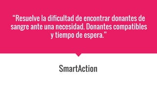“Resuelve la dificultad de encontrar donantes de
sangre ante una necesidad. Donantes compatibles
y tiempo de espera.”
SmartAction
 