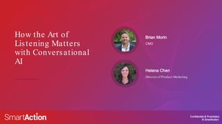Confidential & Proprietary
© SmartAction
How the Art of
Listening Matters
with Conversational
AI
CMO
Brian Morin
Director of Product Marketing
Helena Chen
 