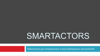 SMARTACTORS
Библиотека для нагруженных и масштабируемых приложений
 