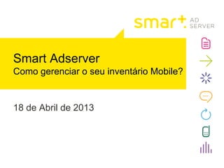 18 de Abril de 2013
Smart Adserver
Como gerenciar o seu inventário Mobile?
 