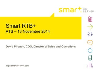 Smart RTB+ 
ATS – 13 Novembre 2014 
David Pironon, COO, Director of Sales and Operations 
http://smartadserver.com 
 