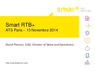 Smart RTB+ 
ATS Paris – 13 Novembre 2014 
David Pironon, COO, Director of Sales and Operations 
http://smartadserver.com 
 