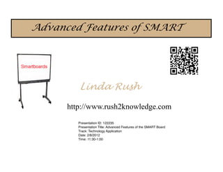 Advanced Features of SMART




         Linda Rush

      http://www.rush2knowledge.com
         Presentation ID: 122235
         Presentation Title: Advanced Features of the SMART Board
         Track: Technology Application
         Date: 2/8/2012
         Time: 11:30-1:00
 