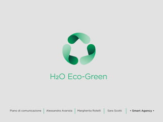 H2O Eco-Green
Piano di comunicazione • Smart Agency •Sara ScottiMargherita RotelliAlessandra Avarista
 