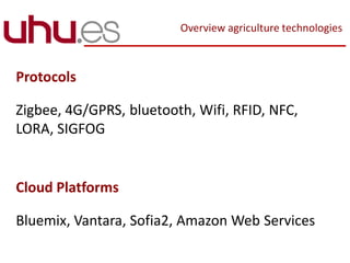 Overview agriculture technologies
Protocols
Zigbee, 4G/GPRS, bluetooth, Wifi, RFID, NFC,
LORA, SIGFOG
Cloud Platforms
Bluemix, Vantara, Sofia2, Amazon Web Services
 