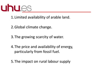 1.Limited availability of arable land.
2.Global climate change.
3.The growing scarcity of water.
4.The price and availability of energy,
particularly from fossil fuel.
5.The impact on rural labour supply
 