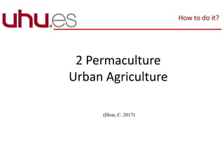 2 Permaculture
Urban Agriculture
(Dion, C. 2017)
How to do it?
 